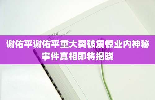 谢佑平谢佑平重大突破震惊业内神秘事件真相即将揭晓