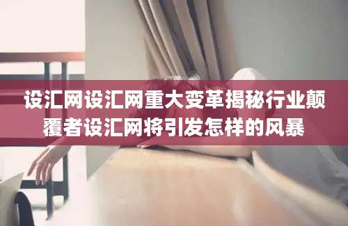 设汇网设汇网重大变革揭秘行业颠覆者设汇网将引发怎样的风暴