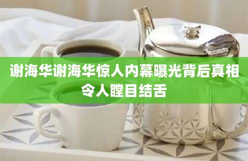 谢海华谢海华惊人内幕曝光背后真相令人瞠目结舌