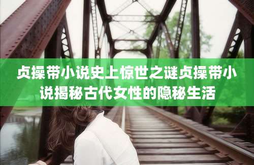 贞操带小说史上惊世之谜贞操带小说揭秘古代女性的隐秘生活