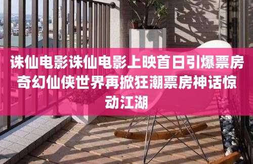 诛仙电影诛仙电影上映首日引爆票房奇幻仙侠世界再掀狂潮票房神话惊动江湖
