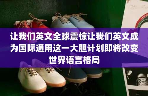 让我们英文全球震惊让我们英文成为国际通用这一大胆计划即将改变世界语言格局