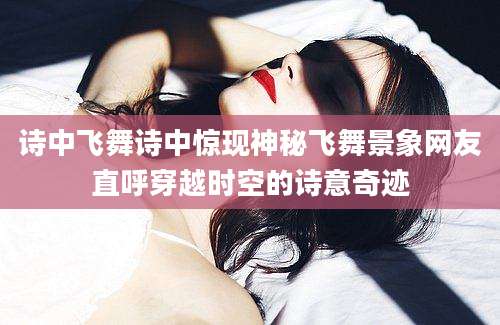 诗中飞舞诗中惊现神秘飞舞景象网友直呼穿越时空的诗意奇迹
