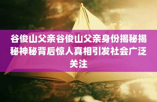 谷俊山父亲谷俊山父亲身份揭秘揭秘神秘背后惊人真相引发社会广泛关注