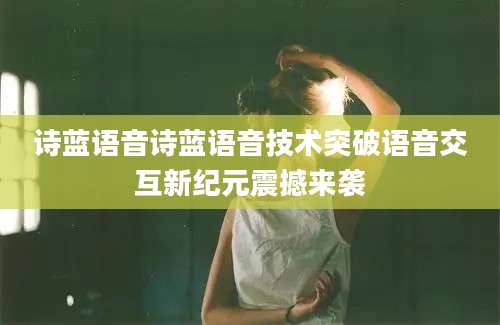 诗蓝语音诗蓝语音技术突破语音交互新纪元震撼来袭
