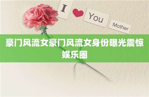 豪门风流女豪门风流女身份曝光震惊娱乐圈