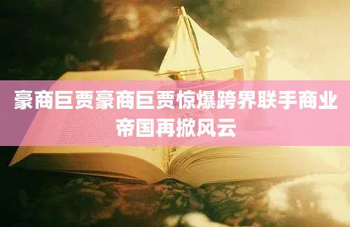 豪商巨贾豪商巨贾惊爆跨界联手商业帝国再掀风云