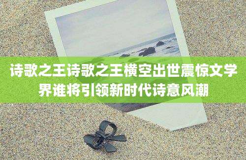 诗歌之王诗歌之王横空出世震惊文学界谁将引领新时代诗意风潮