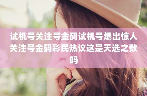 试机号关注号金码试机号爆出惊人关注号金码彩民热议这是天选之数吗