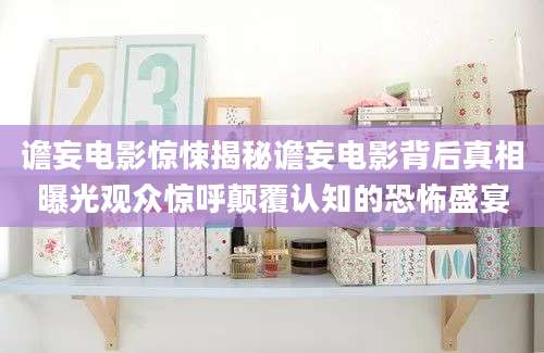 谵妄电影惊悚揭秘谵妄电影背后真相曝光观众惊呼颠覆认知的恐怖盛宴