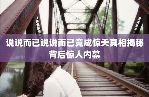 说说而已说说而已竟成惊天真相揭秘背后惊人内幕