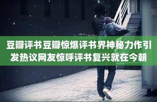 豆瓣评书豆瓣惊爆评书界神秘力作引发热议网友惊呼评书复兴就在今朝
