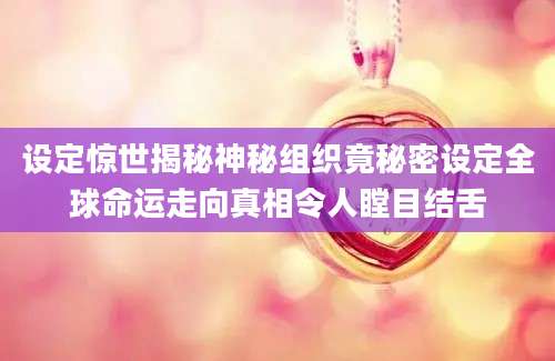 设定惊世揭秘神秘组织竟秘密设定全球命运走向真相令人瞠目结舌