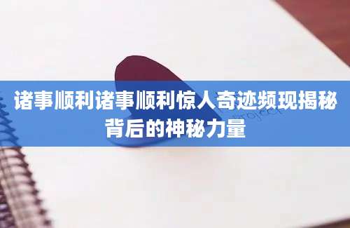 诸事顺利诸事顺利惊人奇迹频现揭秘背后的神秘力量