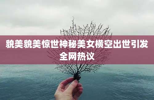 貌美貌美惊世神秘美女横空出世引发全网热议