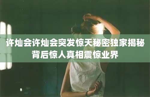 许灿会许灿会突发惊天秘密独家揭秘背后惊人真相震惊业界