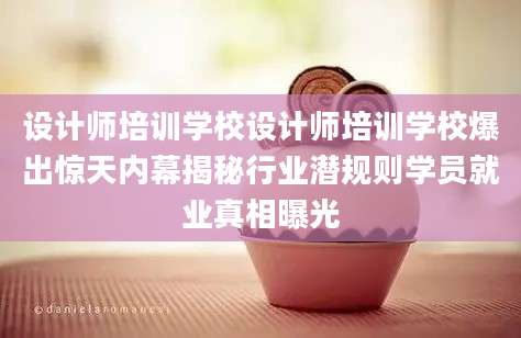 设计师培训学校设计师培训学校爆出惊天内幕揭秘行业潜规则学员就业真相曝光