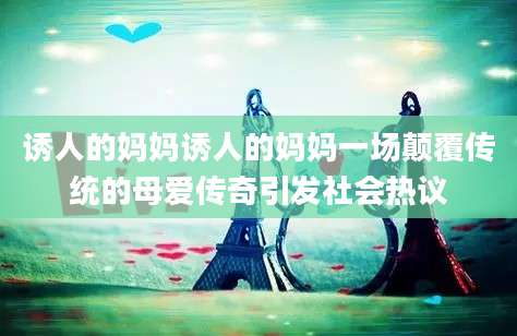 诱人的妈妈诱人的妈妈一场颠覆传统的母爱传奇引发社会热议