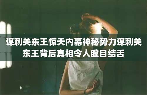 谋刺关东王惊天内幕神秘势力谋刺关东王背后真相令人瞠目结舌