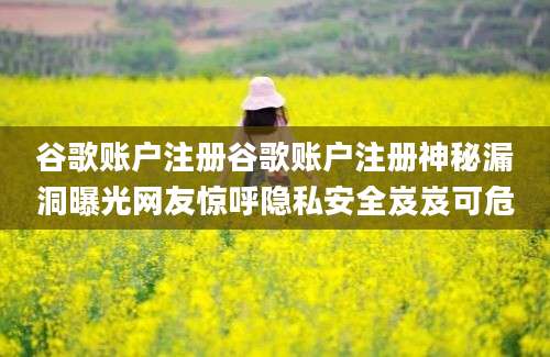 谷歌账户注册谷歌账户注册神秘漏洞曝光网友惊呼隐私安全岌岌可危