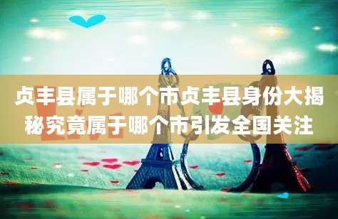 贞丰县属于哪个市贞丰县身份大揭秘究竟属于哪个市引发全国关注