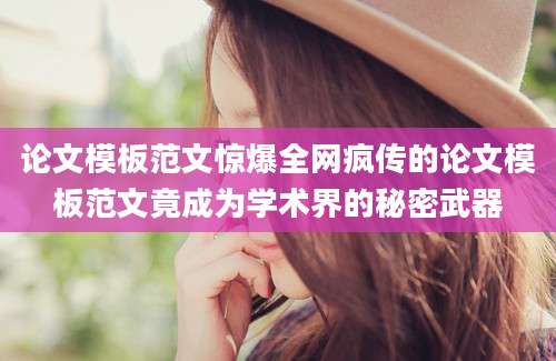 论文模板范文惊爆全网疯传的论文模板范文竟成为学术界的秘密武器