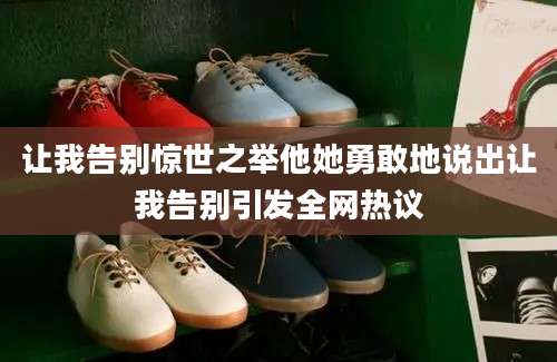 让我告别惊世之举他她勇敢地说出让我告别引发全网热议