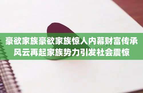 豪欲家族豪欲家族惊人内幕财富传承风云再起家族势力引发社会震惊