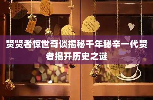 贤贤者惊世奇谈揭秘千年秘辛一代贤者揭开历史之谜