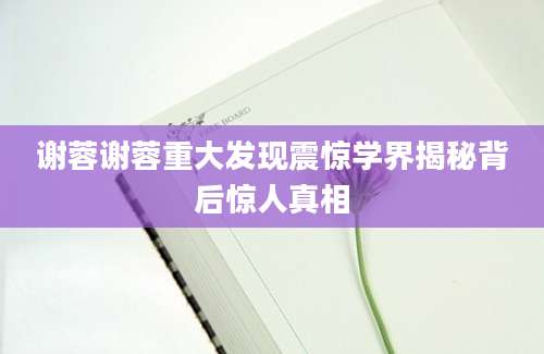 谢蓉谢蓉重大发现震惊学界揭秘背后惊人真相