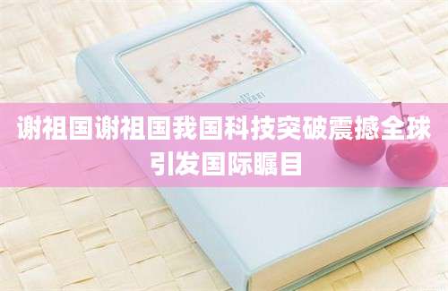 谢祖国谢祖国我国科技突破震撼全球引发国际瞩目