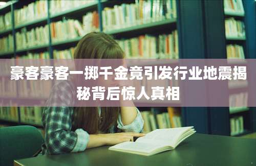 豪客豪客一掷千金竟引发行业地震揭秘背后惊人真相