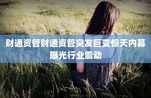 财通资管财通资管突发巨变惊天内幕曝光行业震动