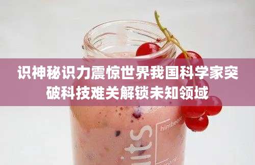 识神秘识力震惊世界我国科学家突破科技难关解锁未知领域