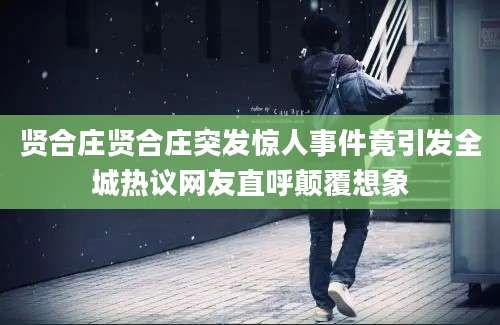 贤合庄贤合庄突发惊人事件竟引发全城热议网友直呼颠覆想象
