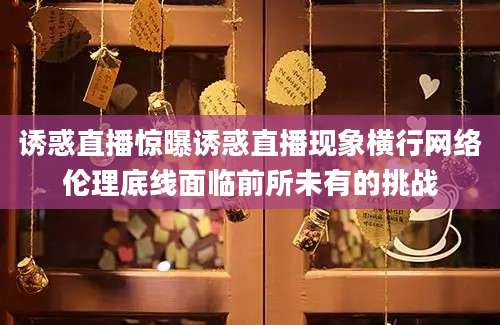 诱惑直播惊曝诱惑直播现象横行网络伦理底线面临前所未有的挑战