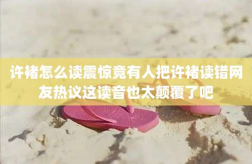 许褚怎么读震惊竟有人把许褚读错网友热议这读音也太颠覆了吧
