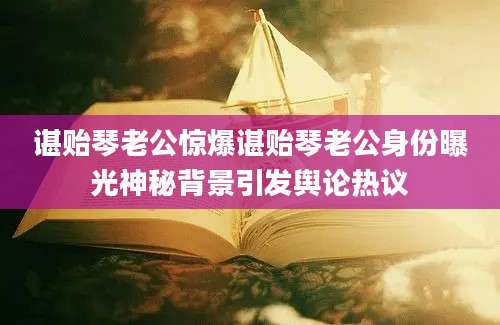 谌贻琴老公惊爆谌贻琴老公身份曝光神秘背景引发舆论热议