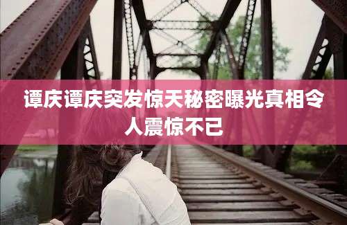 谭庆谭庆突发惊天秘密曝光真相令人震惊不已