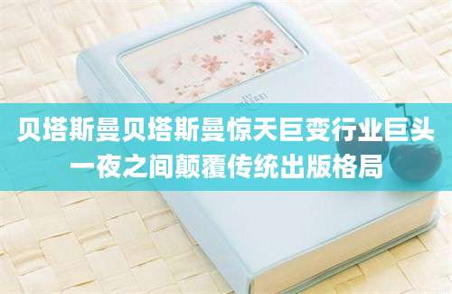 贝塔斯曼贝塔斯曼惊天巨变行业巨头一夜之间颠覆传统出版格局