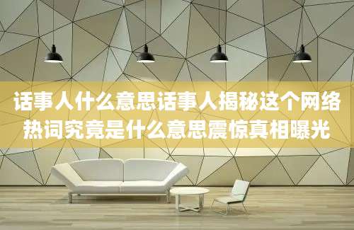 话事人什么意思话事人揭秘这个网络热词究竟是什么意思震惊真相曝光