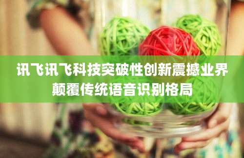 讯飞讯飞科技突破性创新震撼业界颠覆传统语音识别格局