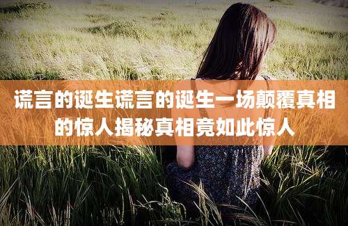 谎言的诞生谎言的诞生一场颠覆真相的惊人揭秘真相竟如此惊人