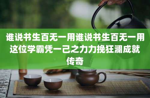 谁说书生百无一用谁说书生百无一用这位学霸凭一己之力力挽狂澜成就传奇