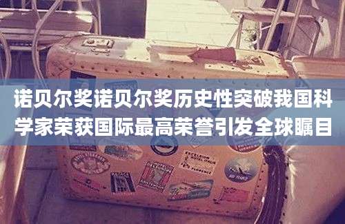 诺贝尔奖诺贝尔奖历史性突破我国科学家荣获国际最高荣誉引发全球瞩目