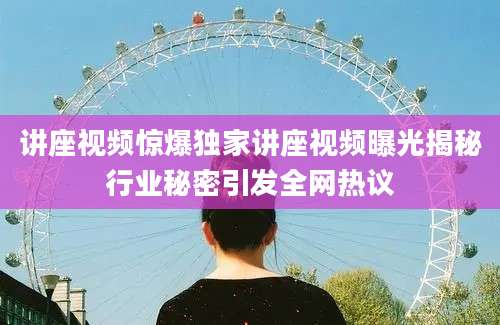 讲座视频惊爆独家讲座视频曝光揭秘行业秘密引发全网热议