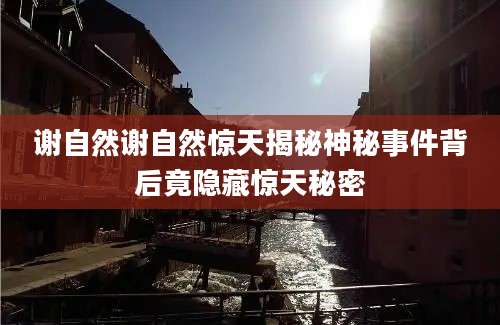 谢自然谢自然惊天揭秘神秘事件背后竟隐藏惊天秘密