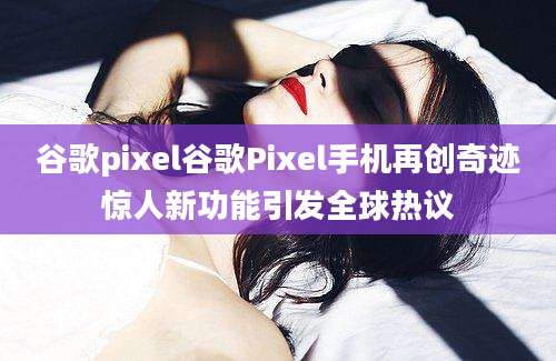 谷歌pixel谷歌Pixel手机再创奇迹惊人新功能引发全球热议