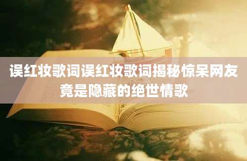 误红妆歌词误红妆歌词揭秘惊呆网友竟是隐藏的绝世情歌