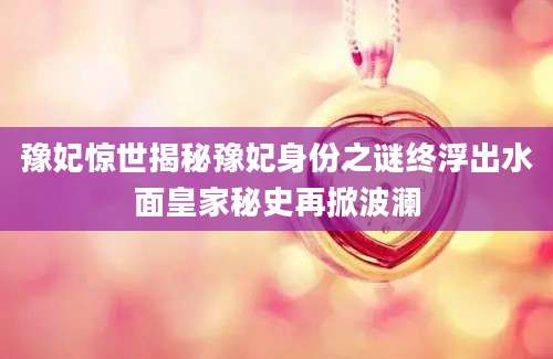 豫妃惊世揭秘豫妃身份之谜终浮出水面皇家秘史再掀波澜